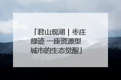 君山观潮｜枣庄绿迹 一座资源型城市的生态觉醒